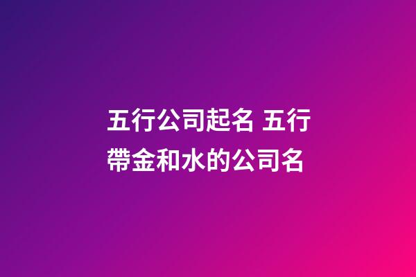 五行公司起名 五行帶金和水的公司名-第1張-公司起名-玄機(jī)派